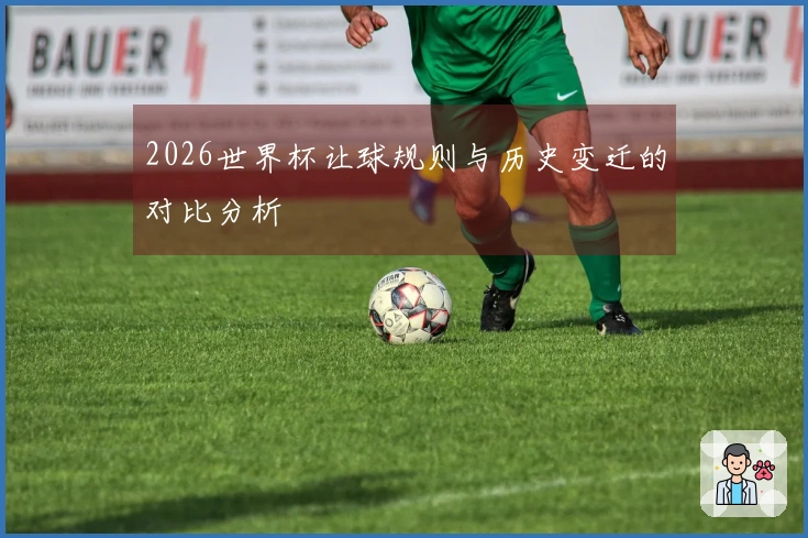 2026世界杯让球规则与历史变迁的对比分析