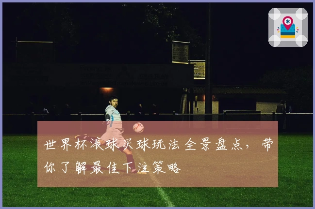 世界杯滚球买球玩法全景盘点，带你了解最佳下注策略