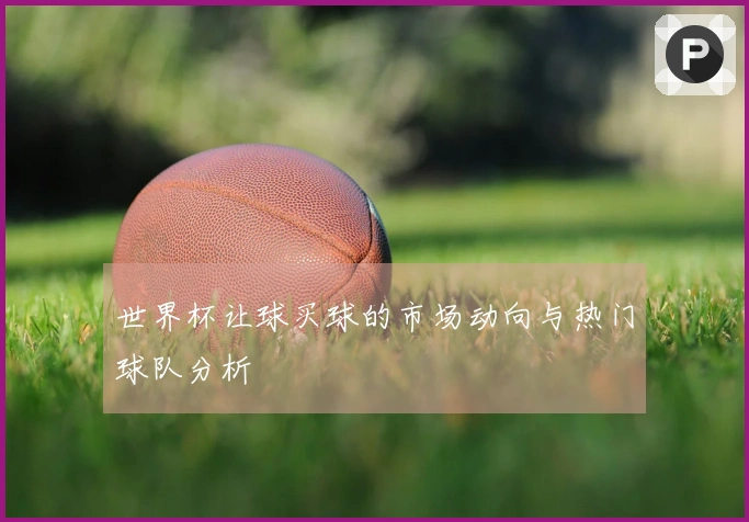 世界杯让球买球的市场动向与热门球队分析