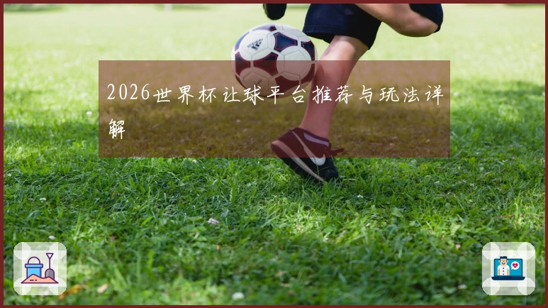2026世界杯让球平台推荐与玩法详解