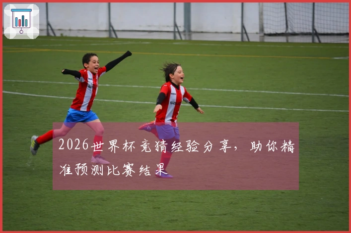 2026世界杯竞猜经验分享，助你精准预测比赛结果
