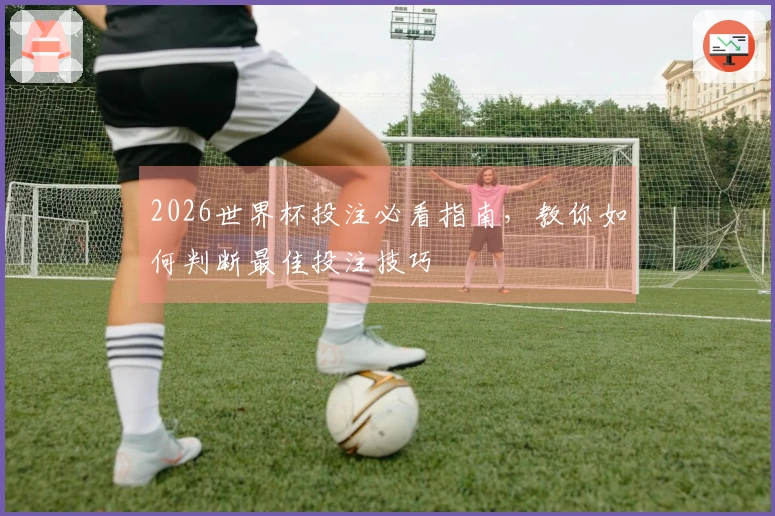 2026世界杯投注必看指南，教你如何判断最佳投注技巧