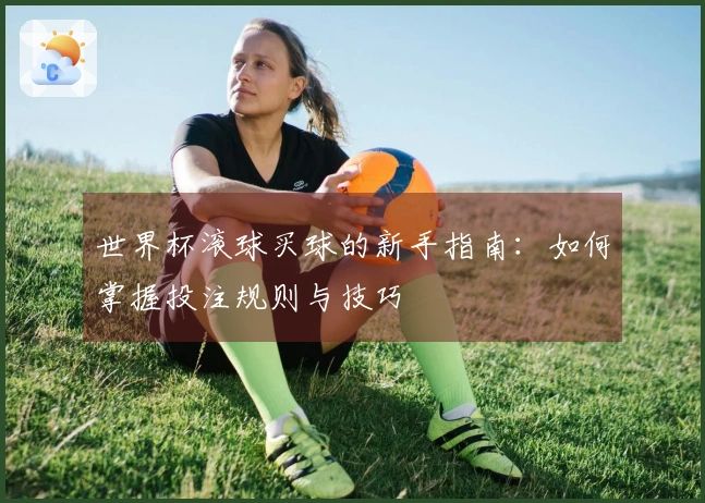 世界杯滚球买球的新手指南：如何掌握投注规则与技巧