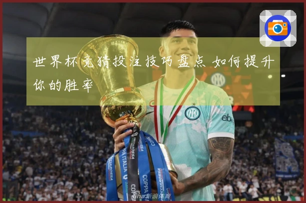 世界杯竞猜投注技巧盘点 如何提升你的胜率