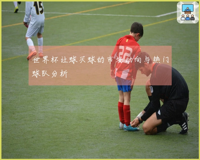 世界杯让球买球的市场动向与热门球队分析