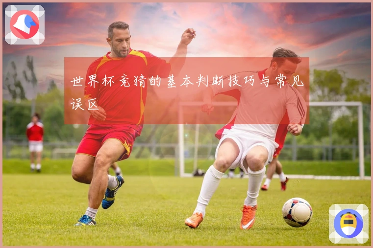 世界杯竞猜的基本判断技巧与常见误区