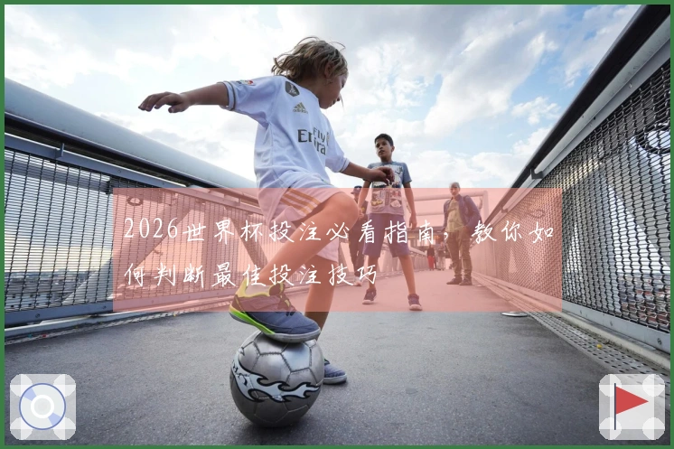 2026世界杯投注必看指南，教你如何判断最佳投注技巧