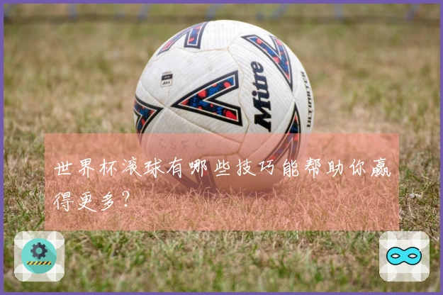 世界杯滚球有哪些技巧能帮助你赢得更多？