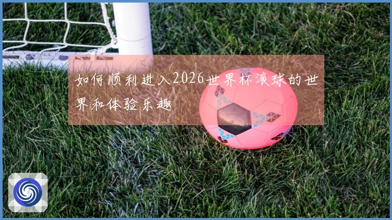 如何顺利进入2026世界杯滚球的世界和体验乐趣