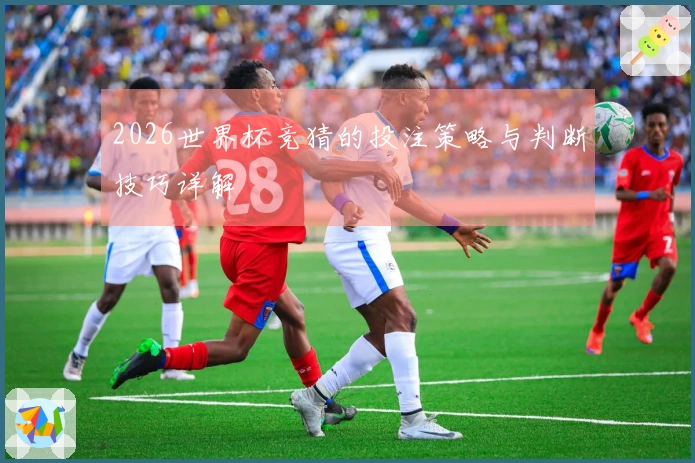 2026世界杯竞猜的投注策略与判断技巧详解
