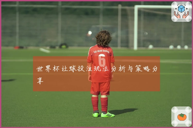 世界杯让球投注玩法分析与策略分享