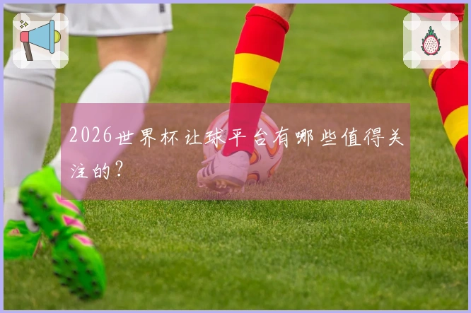 2026世界杯让球平台有哪些值得关注的？
